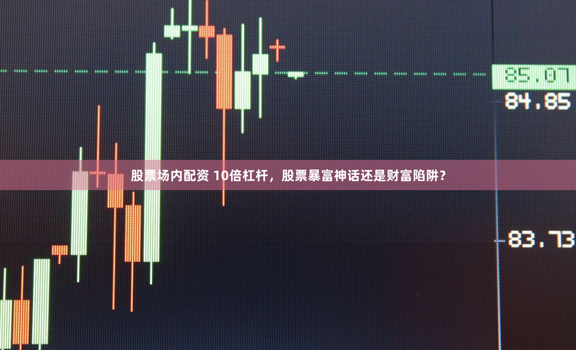 股票场内配资 10倍杠杆，股票暴富神话还是财富陷阱？