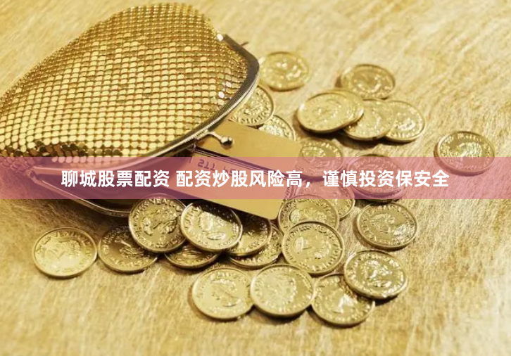 聊城股票配资 配资炒股风险高，谨慎投资保安全