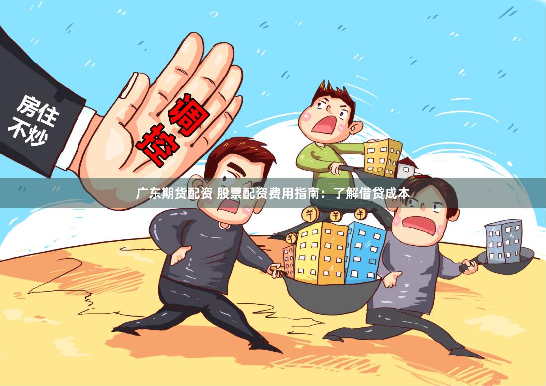 广东期货配资 股票配资费用指南：了解借贷成本