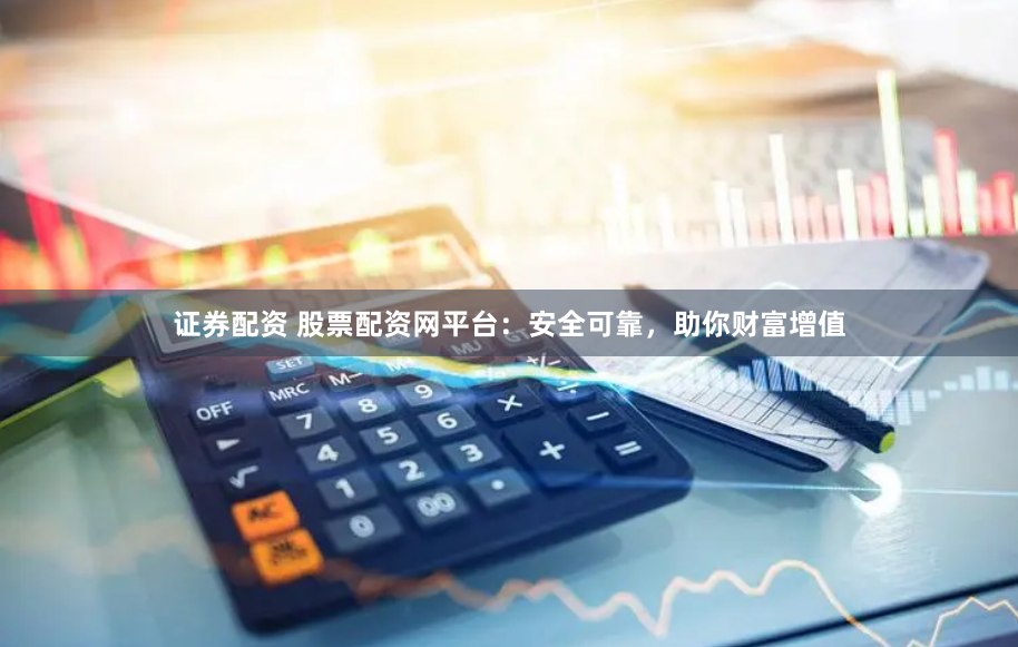 证券配资 股票配资网平台：安全可靠，助你财富增值