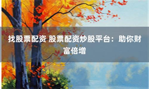 找股票配资 股票配资炒股平台：助你财富倍增